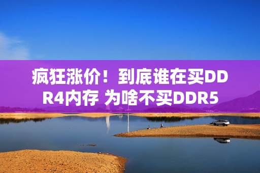 疯狂涨价！到底谁在买DDR4内存 为啥不买DDR5