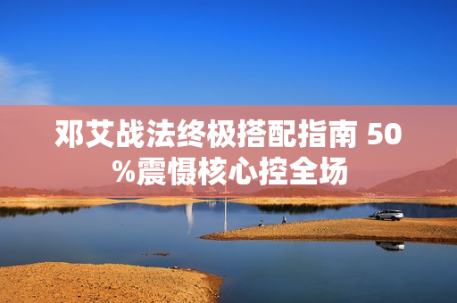 邓艾战法终极搭配指南 50%震慑核心控全场 邓艾战法终极搭配指南 50%震慑核心控全场