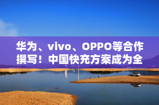 华为、vivo、OPPO等合作撰写！中国快充方案成为全球标准：在国际电信联盟发布