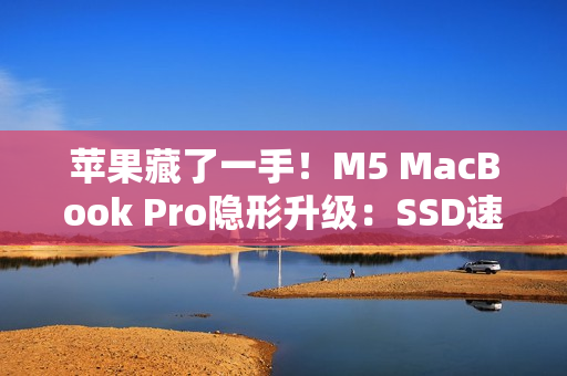 苹果藏了一手！M5 MacBook Pro隐形升级：SSD速度提升211%