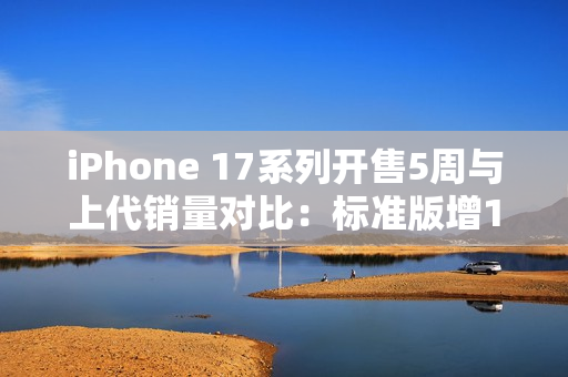 iPhone 17系列开售5周与上代销量对比:标准版增125% iPhone 17系列开售5周与上代销量对比:标准版增125%