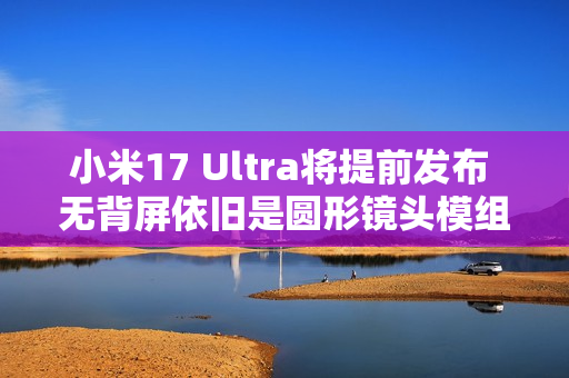 小米17 Ultra将提前发布 无背屏依旧是圆形镜头模组