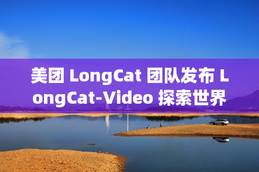 美团 LongCat 团队发布 LongCat-Video 探索世界模型