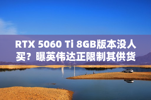 RTX 5060 Ti 8GB版本没人买?曝英伟达正限制其供货 以防堆积在仓库中 RTX 5060 Ti 8GB版本没人买?曝英伟达正限制其供货 以防堆积在仓库中