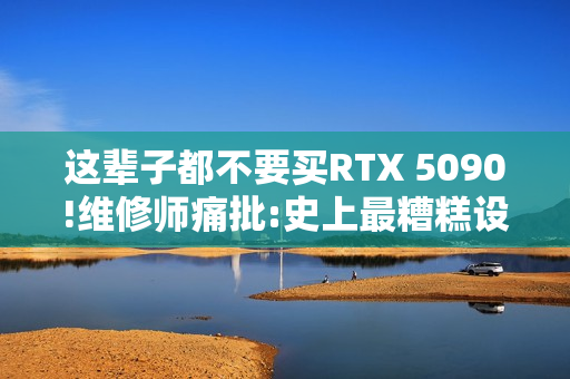 这辈子都不要买RTX 5090!维修师痛批:史上最糟糕设计