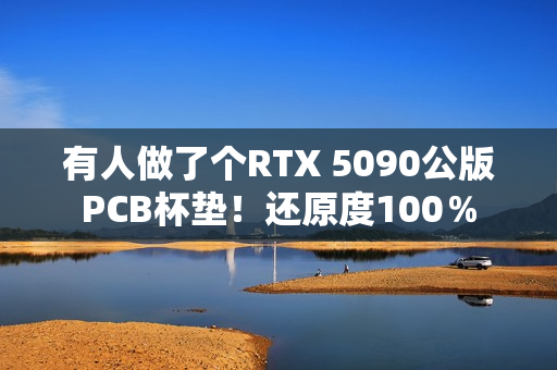 有人做了个RTX 5090公版PCB杯垫!还原度100% 有人做了个RTX 5090公版PCB杯垫!还原度100%