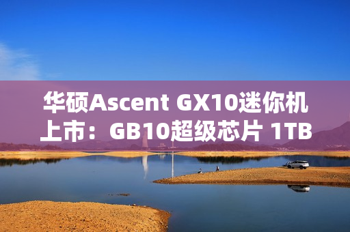华硕Ascent GX10迷你机上市：GB10超级芯片 1TB版本超3万元