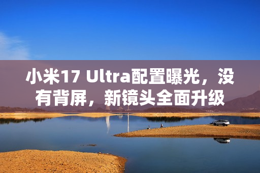 小米17 Ultra配置曝光,没有背屏,新镜头全面升级 小米17 Ultra配置曝光,没有背屏,新镜头全面升级