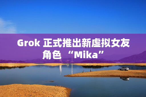 Grok 正式推出新虚拟女友角色 “Mika” Grok 正式推出新虚拟女友角色 “Mika”
