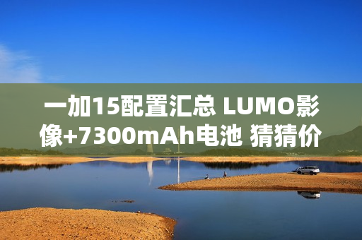 一加15配置汇总 LUMO影像+7300mAh电池 猜猜价格？