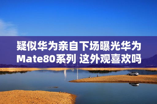 疑似华为亲自下场曝光华为Mate80系列 这外观喜欢吗