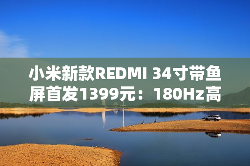 小米新款REDMI 34寸带鱼屏首发1399元:180Hz高刷 支持小米青山护眼 小米新款REDMI 34寸带鱼屏首发1399元:180Hz高刷 支持小米青山护眼