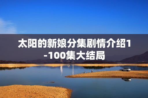 太阳的新娘分集剧情介绍1-100集大结局