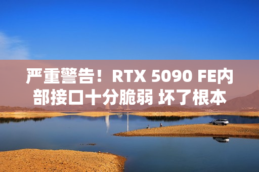 严重警告！RTX 5090 FE内部接口十分脆弱 坏了根本没法修