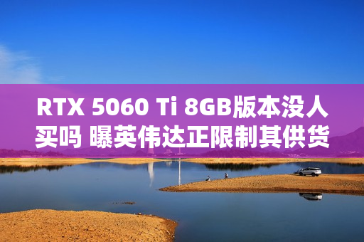 RTX 5060 Ti 8GB版本没人买吗 曝英伟达正限制其供货 以防堆积在仓库中 RTX 5060 Ti 8GB版本没人买吗 曝英伟达正限制其供货 以防堆积在仓库中