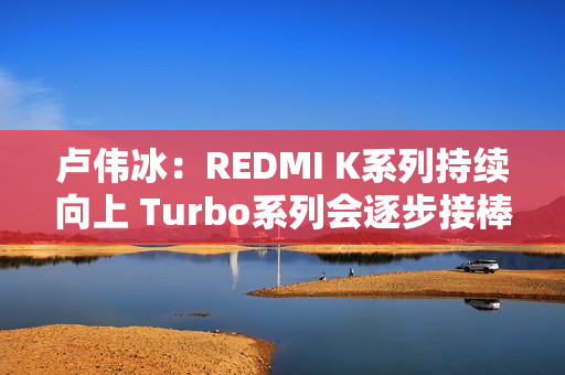 卢伟冰：REDMI K系列持续向上 Turbo系列会逐步接棒K系列