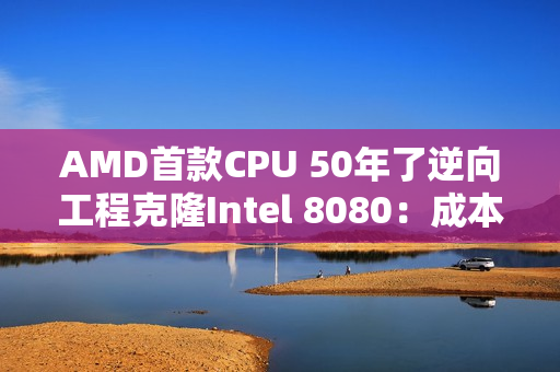AMD首款CPU 50年了逆向工程克隆Intel 8080：成本50美分卖700美元