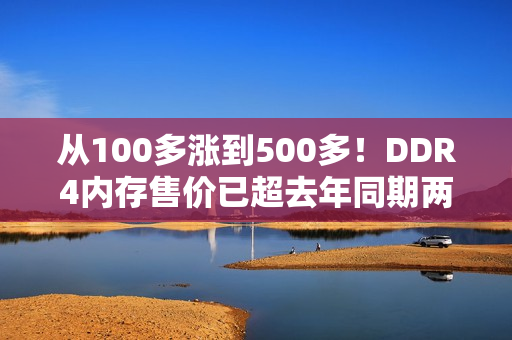 从100多涨到500多！DDR4内存售价已超去年同期两倍：还要继续涨