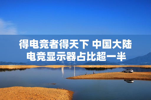 得电竞者得天下 中国大陆电竞显示器占比超一半