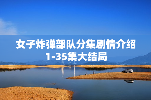 女子炸弹部队分集剧情介绍1-35集大结局 女子炸弹部队分集剧情介绍1-35集大结局