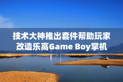 技术大神推出套件帮助玩家改造乐高Game Boy掌机 技术大神推出套件帮助玩家改造乐高Game Boy掌机