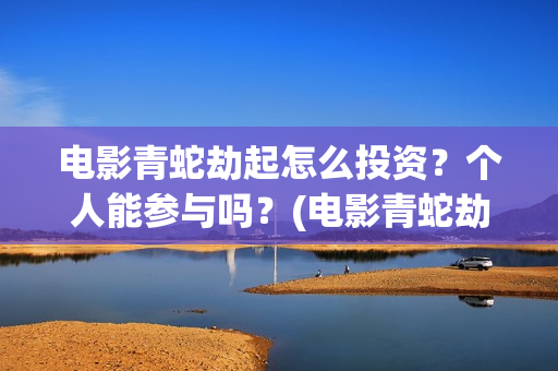 电影青蛇劫起怎么投资？个人能参与吗？(电影青蛇劫起1)