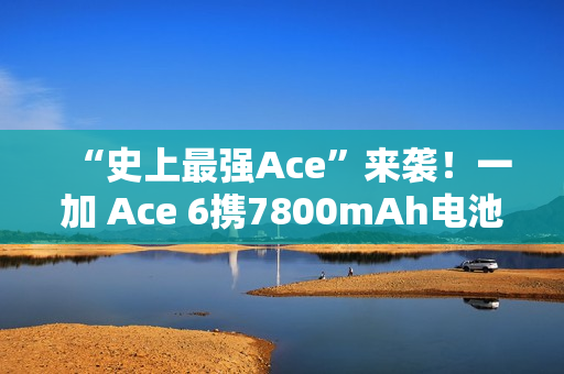 “史上最强Ace”来袭!一加 Ace 6携7800mAh电池和165Hz屏幕打造满配旗舰 “史上最强Ace”来袭!一加 Ace 6携7800mAh电池和165Hz屏幕打造满配旗舰