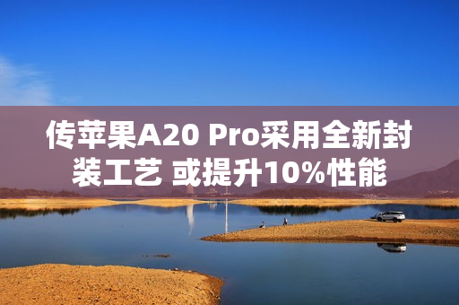 传苹果A20 Pro采用全新封装工艺 或提升10%性能