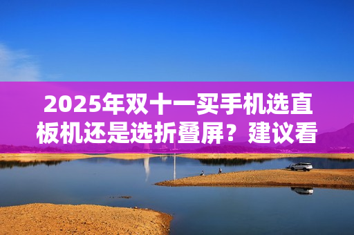 2025年双十一买手机选直板机还是选折叠屏？建议看完这篇再做决定