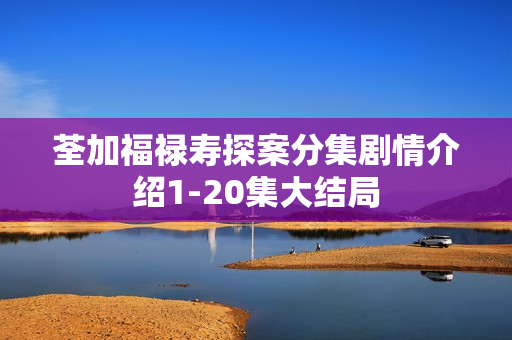 荃加福禄寿探案分集剧情介绍1-20集大结局