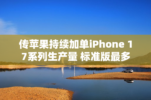 传苹果持续加单iPhone 17系列生产量 标准版最多 传苹果持续加单iPhone 17系列生产量 标准版最多