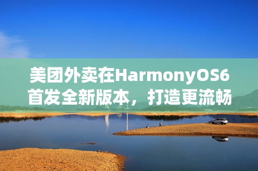 美团外卖在HarmonyOS6首发全新版本，打造更流畅、优惠的外卖点餐体验