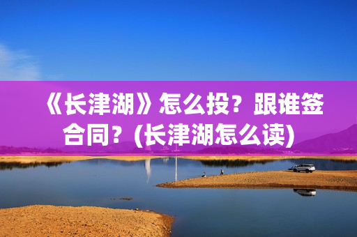 《长津湖》怎么投？跟谁签合同？(长津湖怎么读)