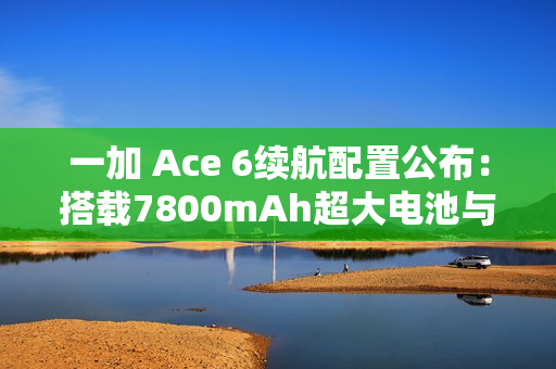 一加 Ace 6续航配置公布：搭载7800mAh超大电池与120W超级闪充