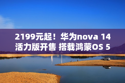 2199元起！华为nova 14活力版开售 搭载鸿蒙OS 5.0