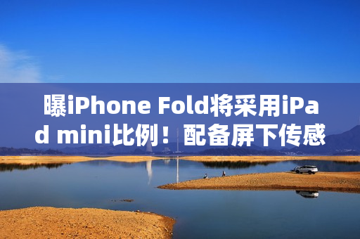 曝iPhone Fold将采用iPad mini比例！配备屏下传感器