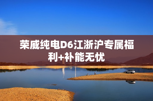 荣威纯电D6江浙沪专属福利+补能无忧