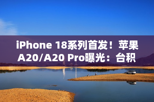 iPhone 18系列首发！苹果A20/A20 Pro曝光：台积电2nm制程+内存整合设计