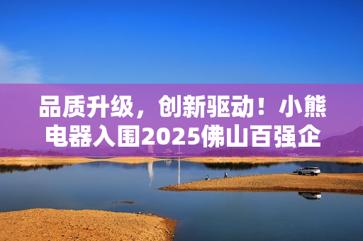 品质升级，创新驱动！小熊电器入围2025佛山百强企业三项榜单