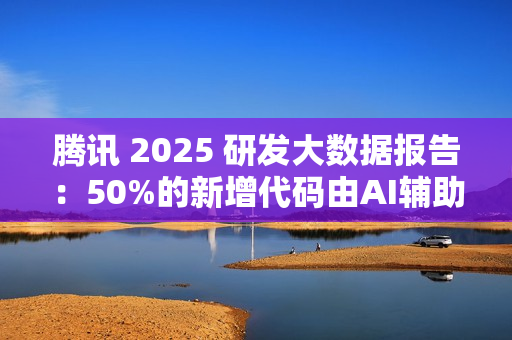 腾讯 2025 研发大数据报告：50%的新增代码由AI辅助生成，超9成工程师使用AI编程