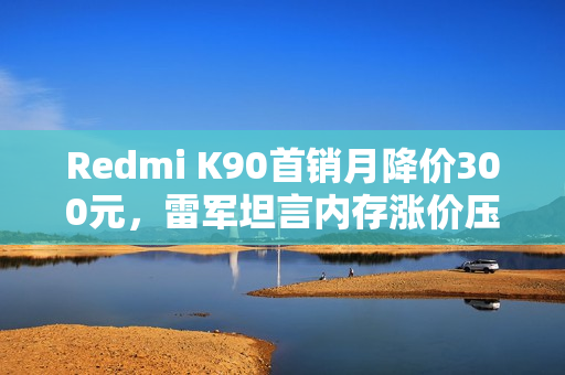 Redmi K90首销月降价300元，雷军坦言内存涨价压力