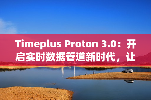 Timeplus Proton 3.0：开启实时数据管道新时代，让海量数据处理更极简高效