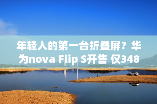 年轻人的第一台折叠屏？华为nova Flip S开售 仅3488元