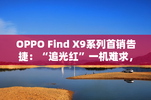 OPPO Find X9系列首销告捷：“追光红”一机难求，Pro版销量占比突破60%
