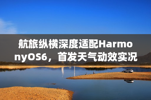 航旅纵横深度适配HarmonyOS6，首发天气动效实况窗，让航旅出行超“6”的