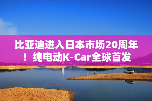 比亚迪进入日本市场20周年!纯电动K-Car全球首发 比亚迪进入日本市场20周年!纯电动K-Car全球首发