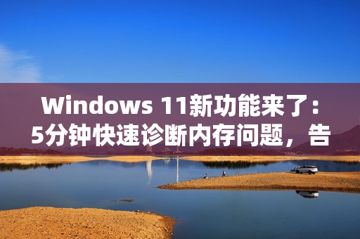 Windows 11新功能来了：5分钟快速诊断内存问题，告别蓝屏死机