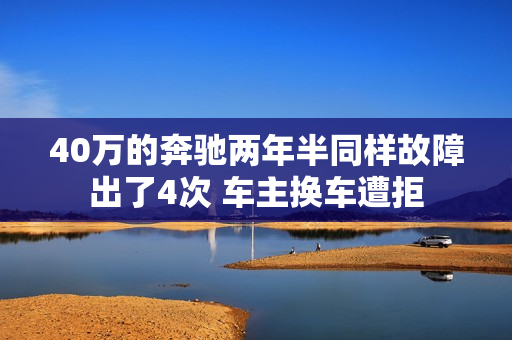 40万的奔驰两年半同样故障出了4次 车主换车遭拒 40万的奔驰两年半同样故障出了4次 车主换车遭拒