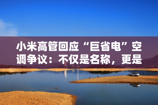 小米高管回应“巨省电”空调争议：不仅是名称，更是实力