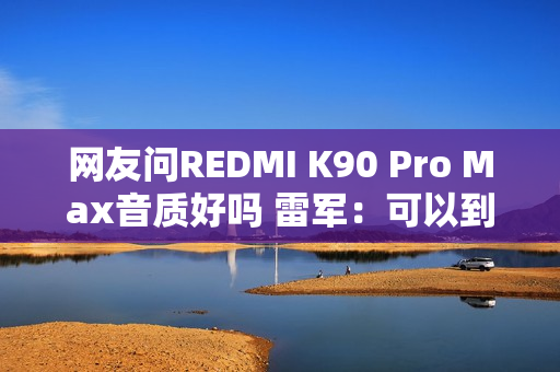 网友问REDMI K90 Pro Max音质好吗 雷军：可以到店试试